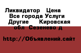 Ликвидатор › Цена ­ 1 - Все города Услуги » Другие   . Кировская обл.,Сезенево д.